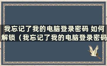 我忘记了我的电脑登录密码 如何解锁（我忘记了我的电脑登录密码 如何解锁）